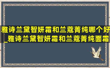 雅诗兰黛智妍霜和兰蔻菁纯哪个好_雅诗兰黛智妍霜和兰蔻菁纯面霜