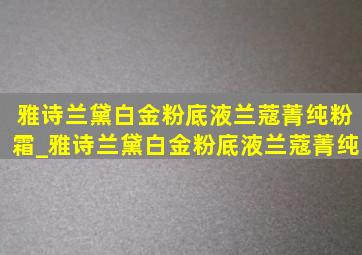 雅诗兰黛白金粉底液兰蔻菁纯粉霜_雅诗兰黛白金粉底液兰蔻菁纯