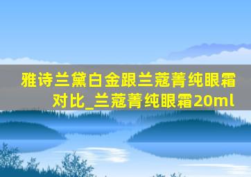 雅诗兰黛白金跟兰蔻菁纯眼霜对比_兰蔻菁纯眼霜20ml