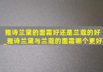 雅诗兰黛的面霜好还是兰蔻的好_雅诗兰黛与兰蔻的面霜哪个更好