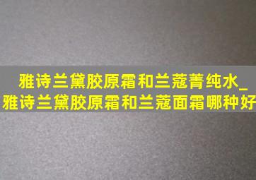 雅诗兰黛胶原霜和兰蔻菁纯水_雅诗兰黛胶原霜和兰蔻面霜哪种好