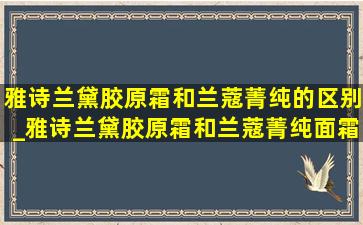 雅诗兰黛胶原霜和兰蔻菁纯的区别_雅诗兰黛胶原霜和兰蔻菁纯面霜