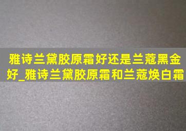 雅诗兰黛胶原霜好还是兰蔻黑金好_雅诗兰黛胶原霜和兰蔻焕白霜