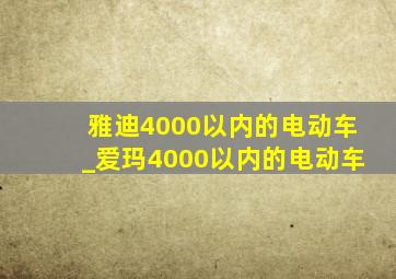 雅迪4000以内的电动车_爱玛4000以内的电动车