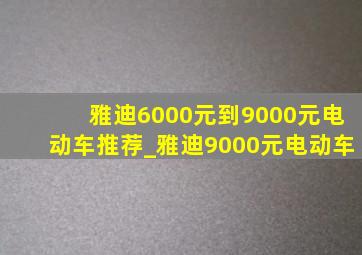 雅迪6000元到9000元电动车推荐_雅迪9000元电动车