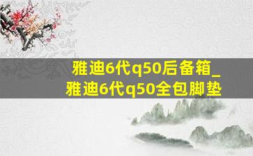 雅迪6代q50后备箱_雅迪6代q50全包脚垫