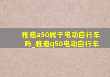 雅迪a50属于电动自行车吗_雅迪q50电动自行车