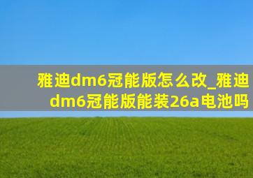 雅迪dm6冠能版怎么改_雅迪dm6冠能版能装26a电池吗