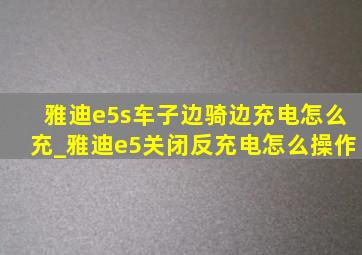 雅迪e5s车子边骑边充电怎么充_雅迪e5关闭反充电怎么操作