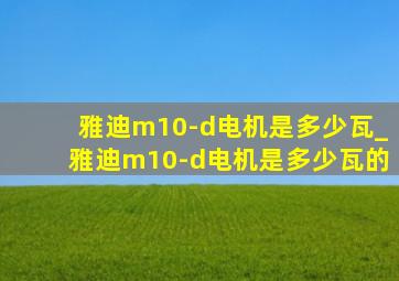 雅迪m10-d电机是多少瓦_雅迪m10-d电机是多少瓦的