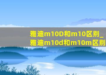 雅迪m10D和m10区别_雅迪m10d和m10m区别