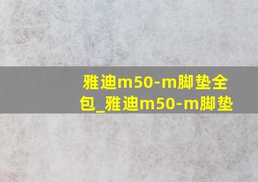 雅迪m50-m脚垫全包_雅迪m50-m脚垫