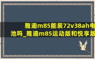 雅迪m85能装72v38ah电池吗_雅迪m85运动版和悦享版的区别