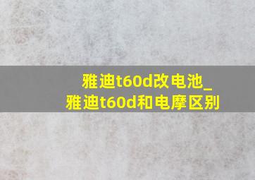 雅迪t60d改电池_雅迪t60d和电摩区别