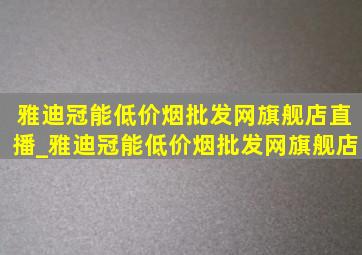 雅迪冠能(低价烟批发网)旗舰店直播_雅迪冠能(低价烟批发网)旗舰店