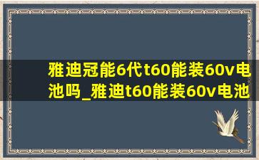 雅迪冠能6代t60能装60v电池吗_雅迪t60能装60v电池