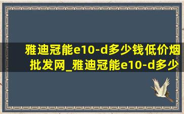 雅迪冠能e10-d多少钱(低价烟批发网)_雅迪冠能e10-d多少钱能拿下