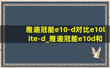 雅迪冠能e10-d对比e10lite-d_雅迪冠能e10d和e10lite性价比