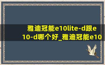 雅迪冠能e10lite-d跟e10-d哪个好_雅迪冠能e10d和e10lite性价比