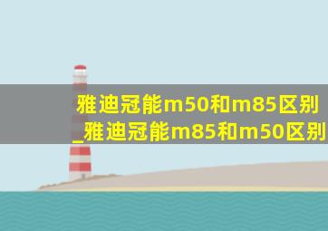 雅迪冠能m50和m85区别_雅迪冠能m85和m50区别