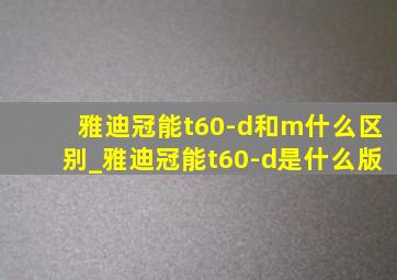 雅迪冠能t60-d和m什么区别_雅迪冠能t60-d是什么版