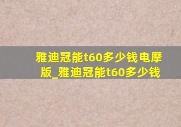 雅迪冠能t60多少钱电摩版_雅迪冠能t60多少钱