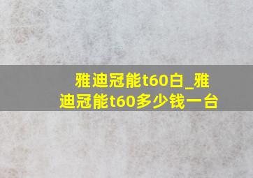 雅迪冠能t60白_雅迪冠能t60多少钱一台