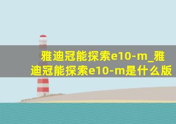 雅迪冠能探索e10-m_雅迪冠能探索e10-m是什么版