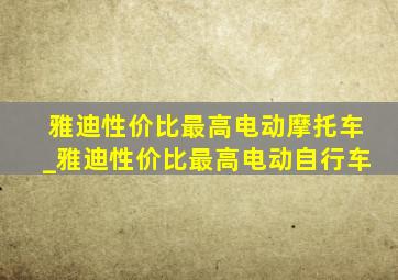 雅迪性价比最高电动摩托车_雅迪性价比最高电动自行车