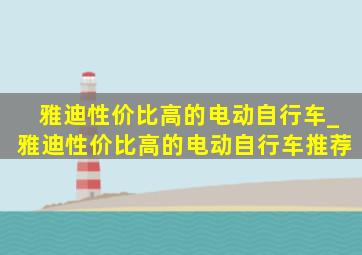 雅迪性价比高的电动自行车_雅迪性价比高的电动自行车推荐