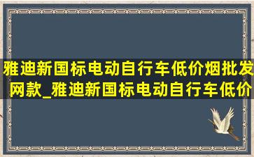 雅迪新国标电动自行车(低价烟批发网)款_雅迪新国标电动自行车(低价烟批发网)款2024