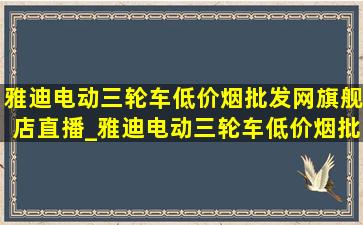 雅迪电动三轮车(低价烟批发网)旗舰店直播_雅迪电动三轮车(低价烟批发网)旗舰店直播间