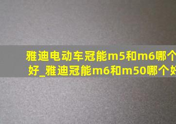 雅迪电动车冠能m5和m6哪个好_雅迪冠能m6和m50哪个好