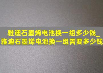 雅迪石墨烯电池换一组多少钱_雅迪石墨烯电池换一组需要多少钱