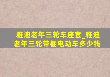 雅迪老年三轮车座套_雅迪老年三轮带棚电动车多少钱