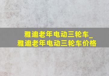 雅迪老年电动三轮车_雅迪老年电动三轮车价格