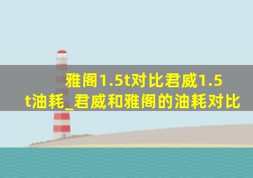 雅阁1.5t对比君威1.5t油耗_君威和雅阁的油耗对比