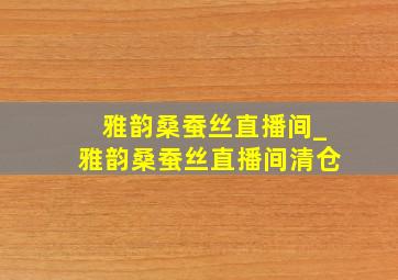 雅韵桑蚕丝直播间_雅韵桑蚕丝直播间清仓