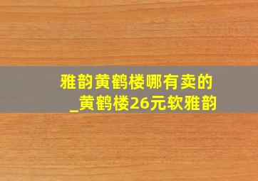 雅韵黄鹤楼哪有卖的_黄鹤楼26元软雅韵