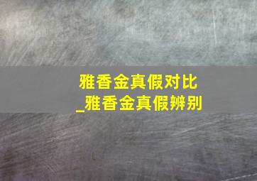 雅香金真假对比_雅香金真假辨别