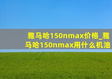 雅马哈150nmax价格_雅马哈150nmax用什么机油