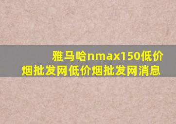 雅马哈nmax150(低价烟批发网)(低价烟批发网)消息