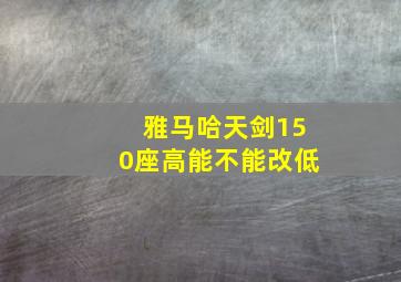 雅马哈天剑150座高能不能改低