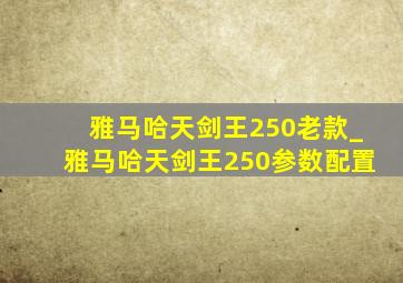 雅马哈天剑王250老款_雅马哈天剑王250参数配置