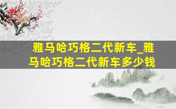 雅马哈巧格二代新车_雅马哈巧格二代新车多少钱