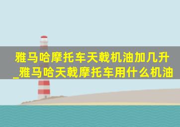 雅马哈摩托车天戟机油加几升_雅马哈天戟摩托车用什么机油