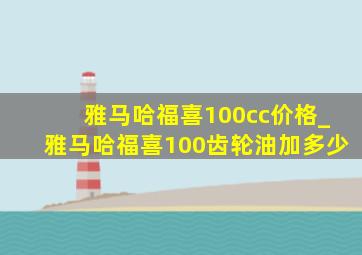 雅马哈福喜100cc价格_雅马哈福喜100齿轮油加多少