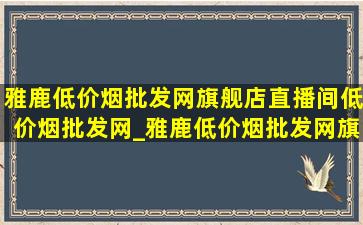 雅鹿(低价烟批发网)旗舰店直播间(低价烟批发网)_雅鹿(低价烟批发网)旗舰店直播间(低价烟批发网)价