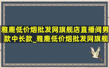 雅鹿(低价烟批发网)旗舰店直播间男款中长款_雅鹿(低价烟批发网)旗舰店直播间男款t恤