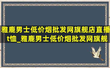 雅鹿男士(低价烟批发网)旗舰店直播t恤_雅鹿男士(低价烟批发网)旗舰店直播间